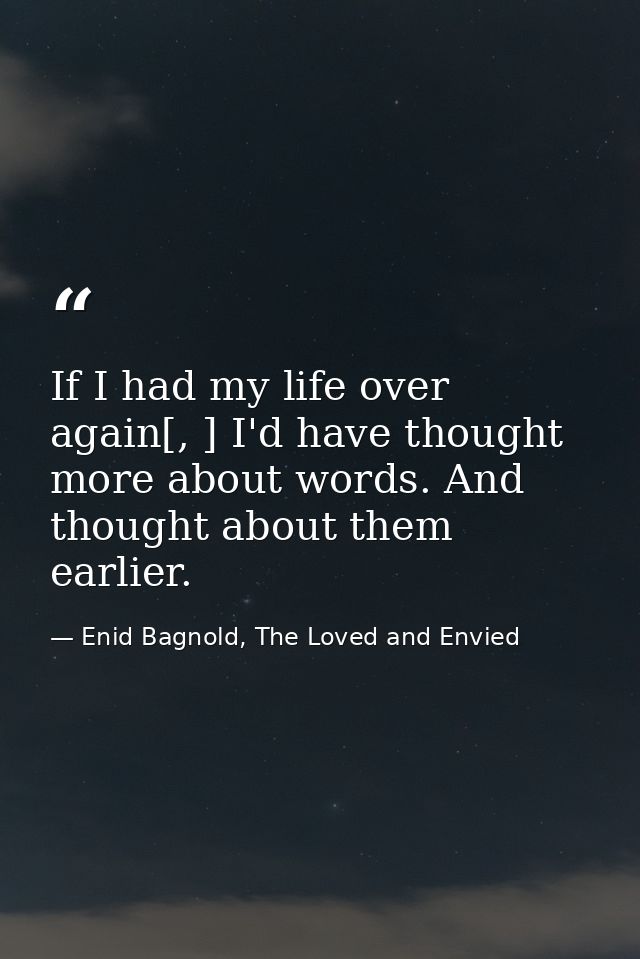 If I had my life over again[, ] I'd have thought more about words. And thought about them earlier. — Enid Bagnold, The Loved and Envied