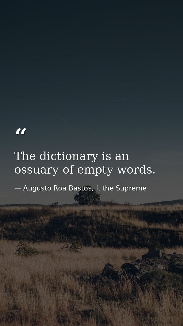 The dictionary is an ossuary of empty words. — Augusto Roa Bastos, I, the Supreme