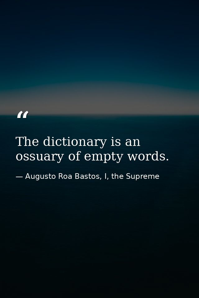 The dictionary is an ossuary of empty words. — Augusto Roa Bastos, I, the Supreme