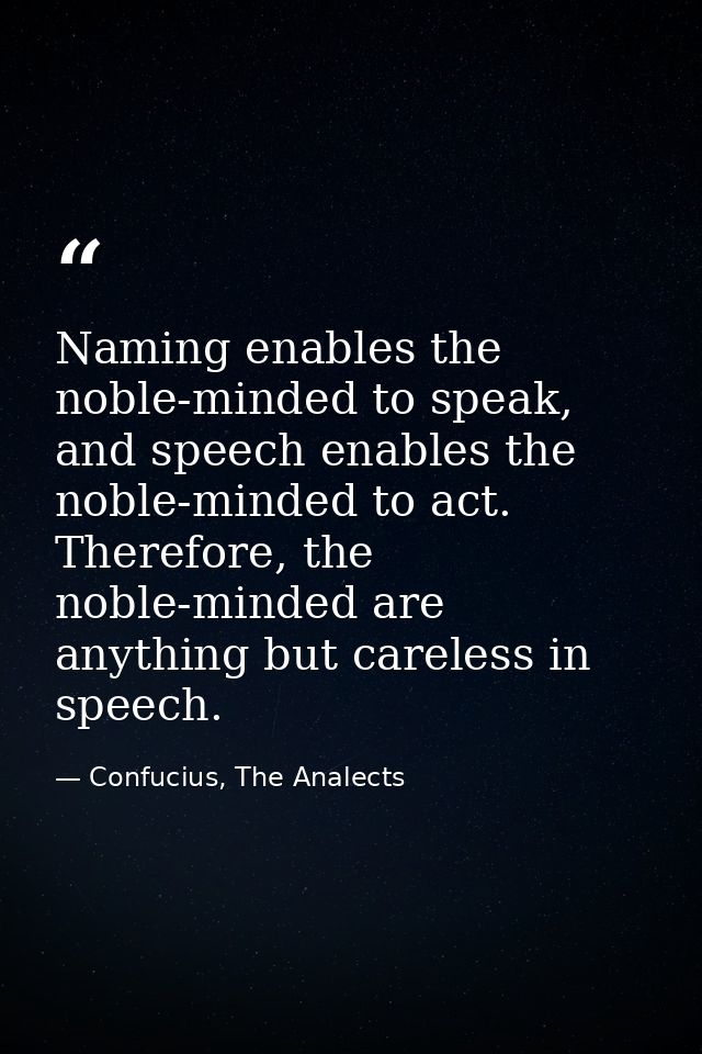 Naming enables the noble-minded to speak, and speech enables the noble-minded to act. Therefore, the noble-minded are an — Confucius, The Analects
