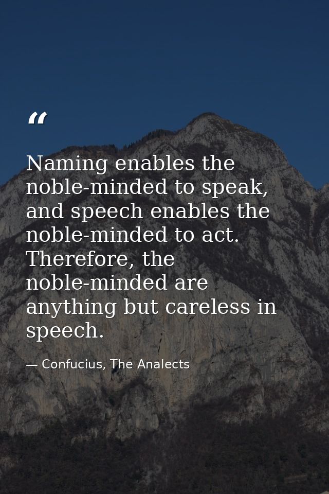 Naming enables the noble-minded to speak, and speech enables the noble-minded to act. Therefore, the noble-minded are an — Confucius, The Analects