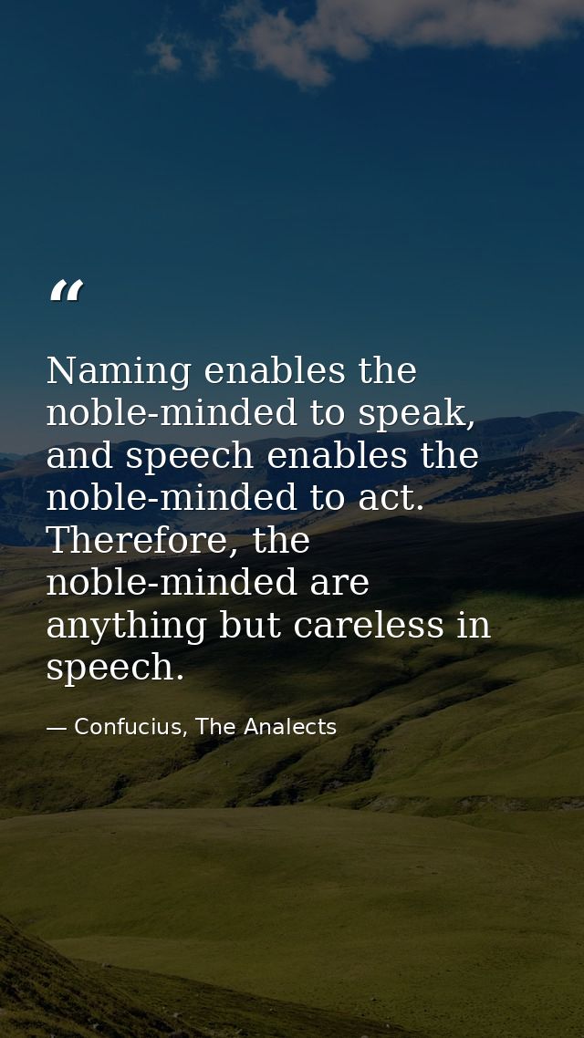 Naming enables the noble-minded to speak, and speech enables the noble-minded to act. Therefore, the noble-minded are an — Confucius, The Analects