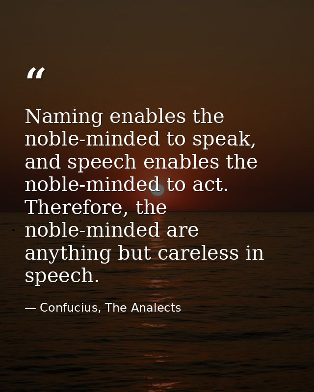 Naming enables the noble-minded to speak, and speech enables the noble-minded to act. Therefore, the noble-minded are an — Confucius, The Analects