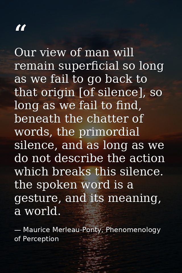 Our view of man will remain superficial so long as we fail to go back to that origin [of silence], so long as we fail to — Maurice Merleau-Ponty, Phenomenology of Perception