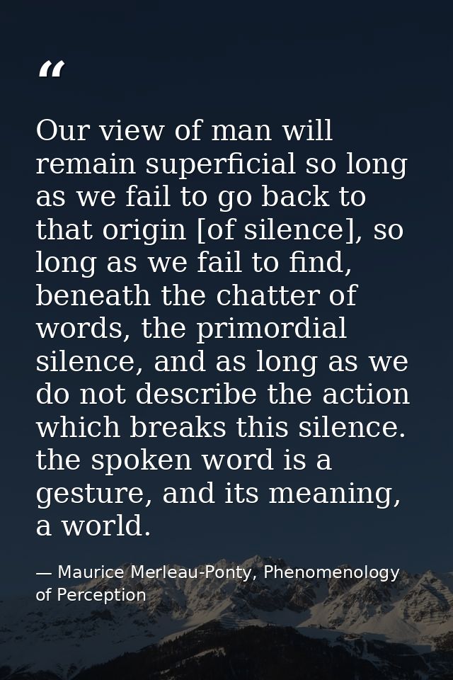 Our view of man will remain superficial so long as we fail to go back to that origin [of silence], so long as we fail to — Maurice Merleau-Ponty, Phenomenology of Perception