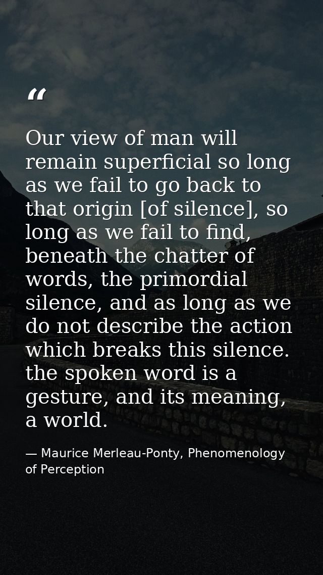 Our view of man will remain superficial so long as we fail to go back to that origin [of silence], so long as we fail to — Maurice Merleau-Ponty, Phenomenology of Perception