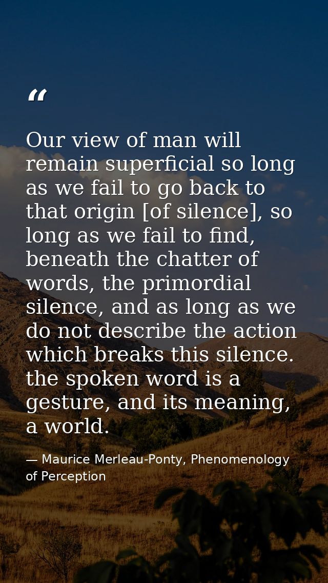 Our view of man will remain superficial so long as we fail to go back to that origin [of silence], so long as we fail to — Maurice Merleau-Ponty, Phenomenology of Perception