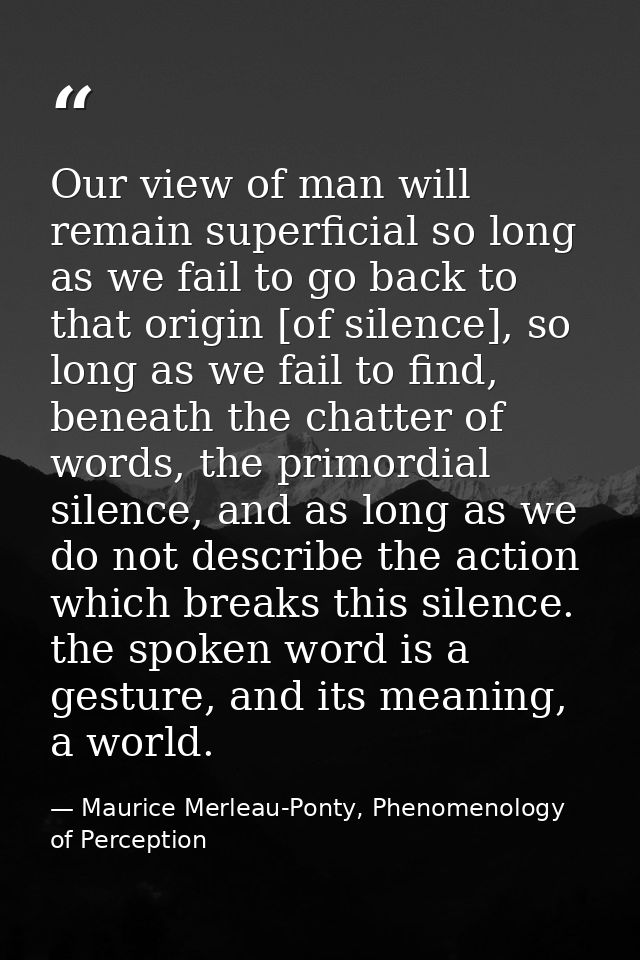 Our view of man will remain superficial so long as we fail to go back to that origin [of silence], so long as we fail to — Maurice Merleau-Ponty, Phenomenology of Perception