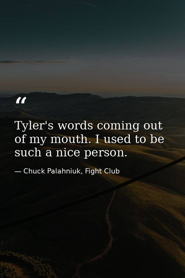 Tyler's words coming out of my mouth. I used to be such a nice person. — Chuck Palahniuk, Fight Club