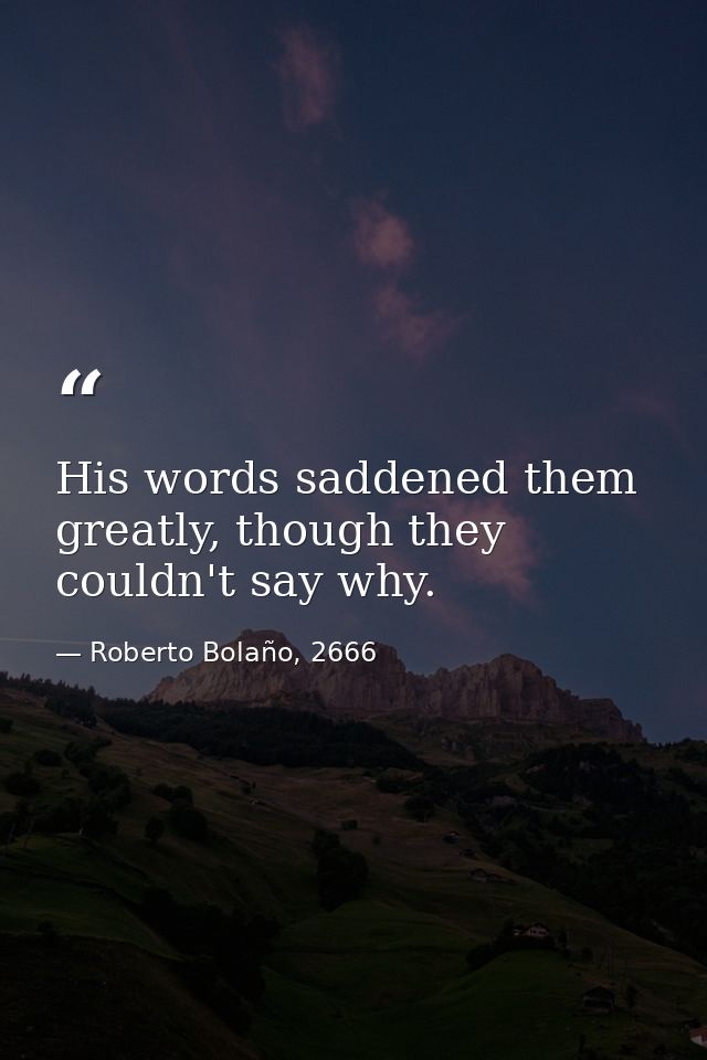 His words saddened them greatly, though they couldn't say why. — Roberto Bolaño, 2666