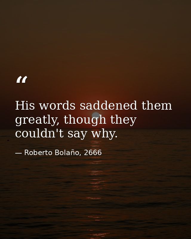 His words saddened them greatly, though they couldn't say why. — Roberto Bolaño, 2666