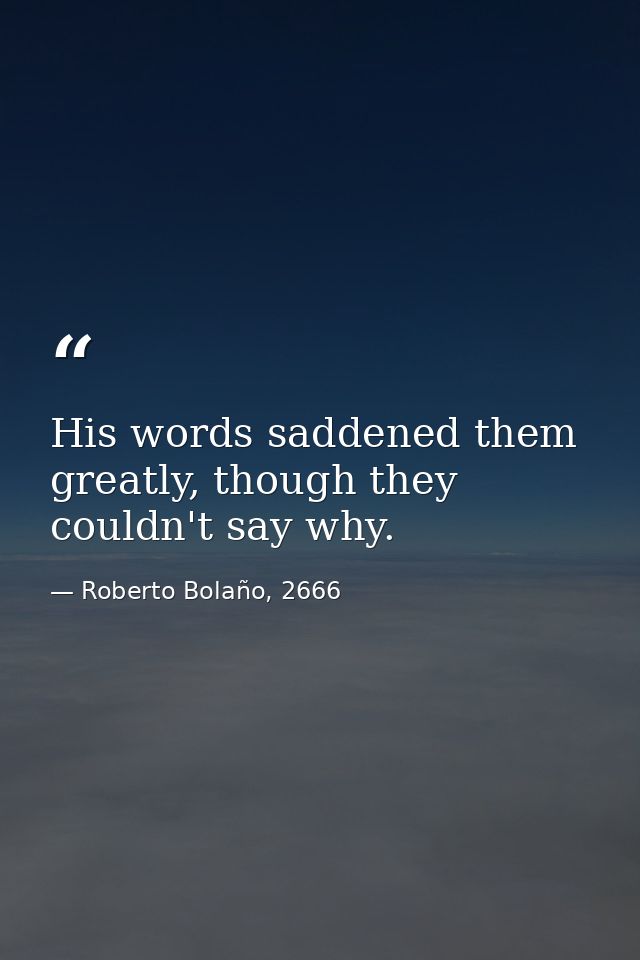 His words saddened them greatly, though they couldn't say why. — Roberto Bolaño, 2666