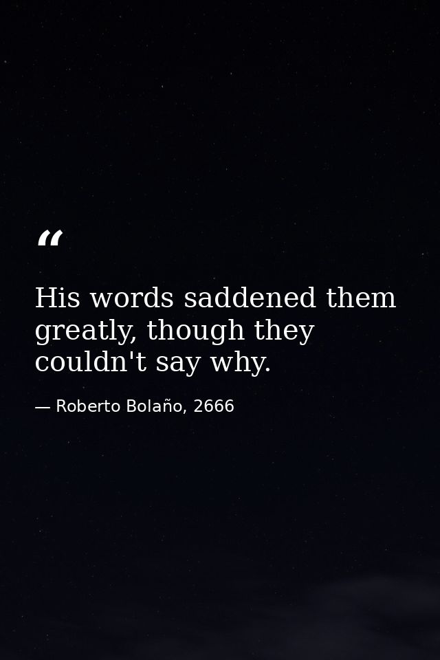 His words saddened them greatly, though they couldn't say why. — Roberto Bolaño, 2666