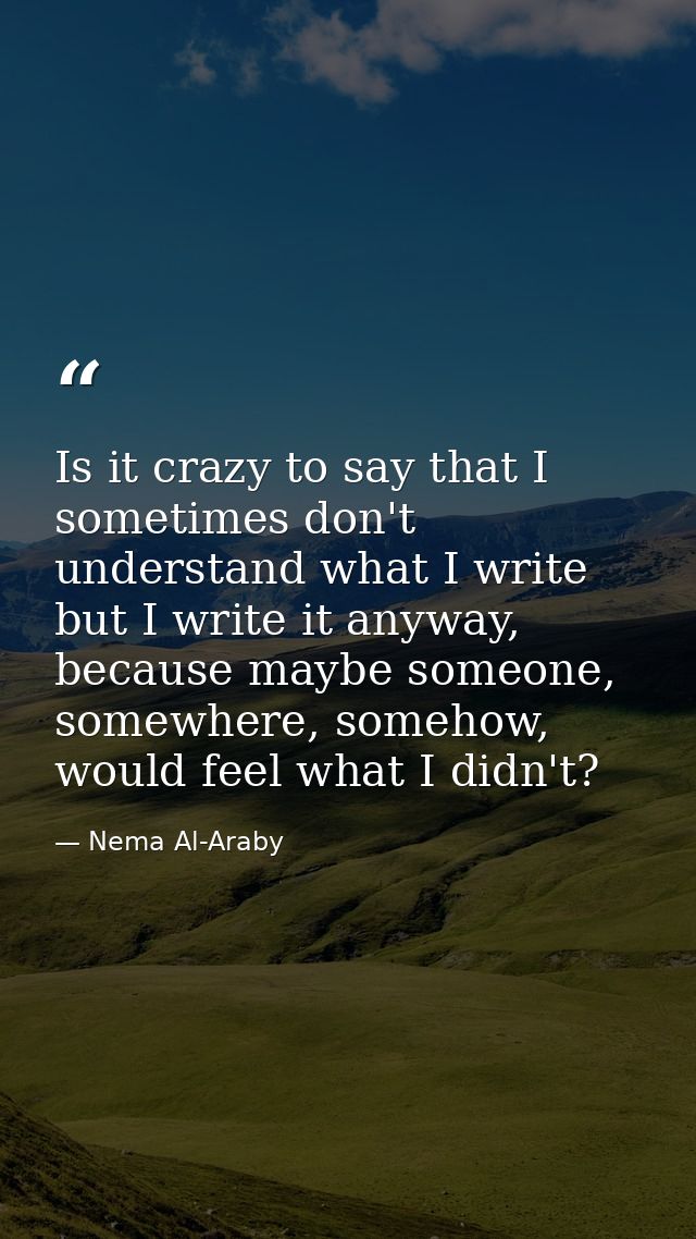 Is it crazy to say that I sometimes don't understand what I write but I write it anyway, because maybe someone, somewher — Nema Al-Araby
