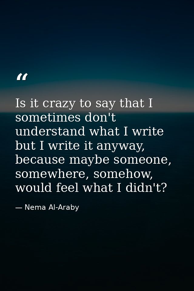Is it crazy to say that I sometimes don't understand what I write but I write it anyway, because maybe someone, somewher — Nema Al-Araby