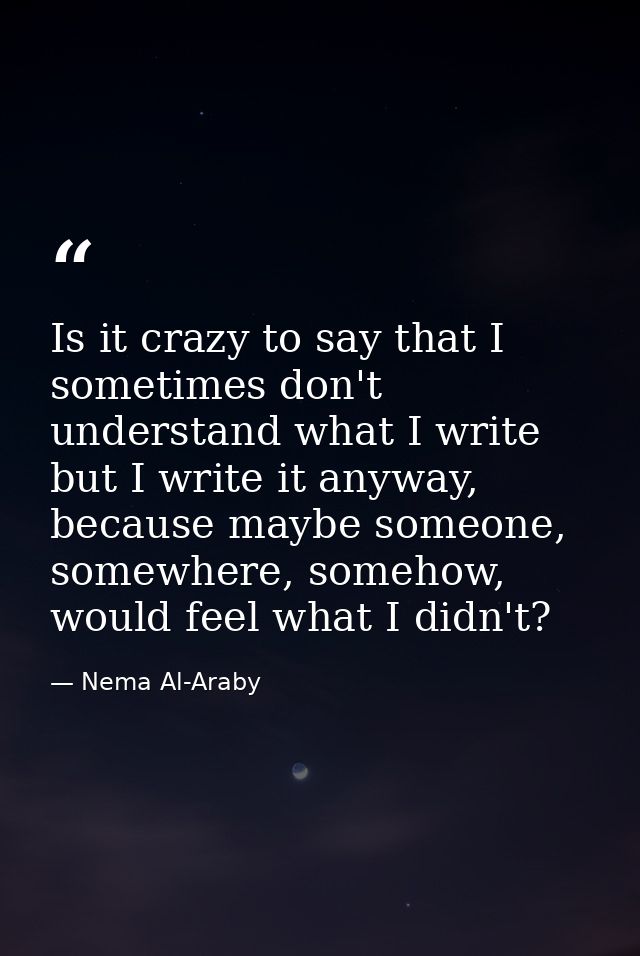 Is it crazy to say that I sometimes don't understand what I write but I write it anyway, because maybe someone, somewher — Nema Al-Araby