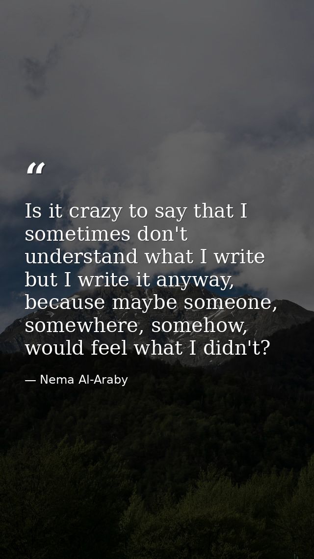 Is it crazy to say that I sometimes don't understand what I write but I write it anyway, because maybe someone, somewher — Nema Al-Araby