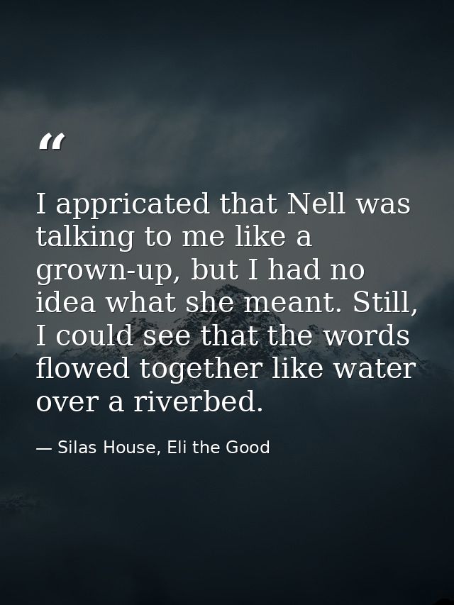 I appricated that Nell was talking to me like a grown-up, but I had no idea what she meant. Still, I could see that the  — Silas House, Eli the Good