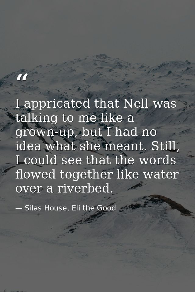 I appricated that Nell was talking to me like a grown-up, but I had no idea what she meant. Still, I could see that the  — Silas House, Eli the Good