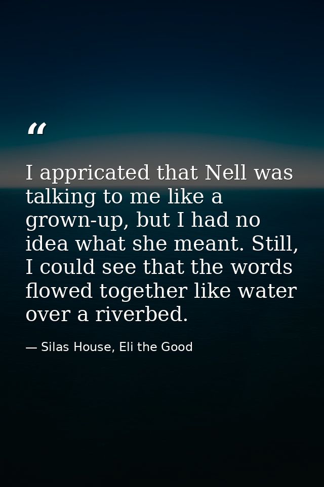 I appricated that Nell was talking to me like a grown-up, but I had no idea what she meant. Still, I could see that the  — Silas House, Eli the Good