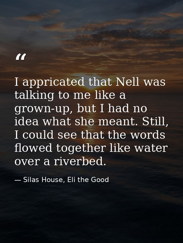 I appricated that Nell was talking to me like a grown-up, but I had no idea what she meant. Still, I could see that the  — Silas House, Eli the Good