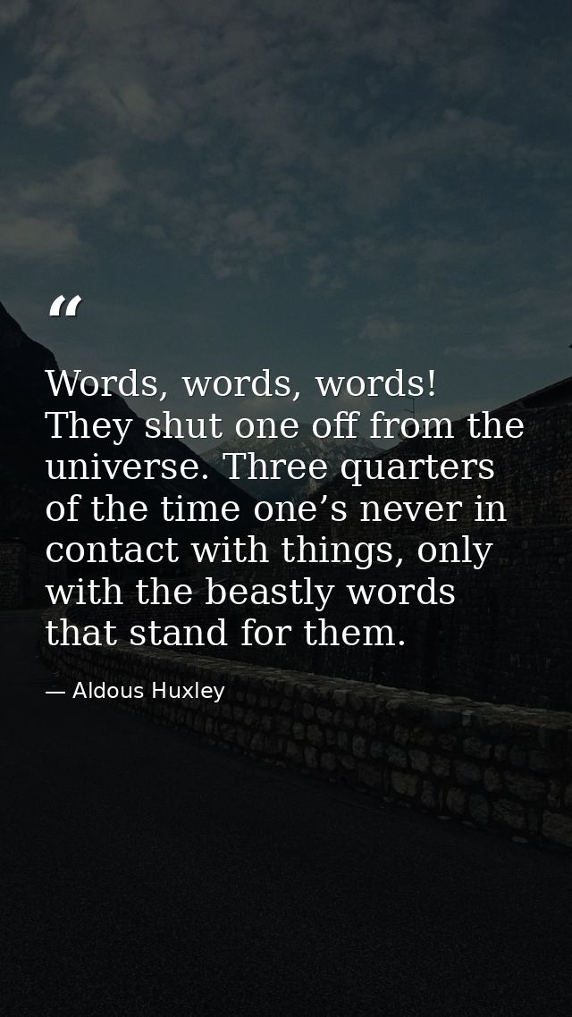 Words, words, words! They shut one off from the universe. Three quarters of the time one’s never in contact with things, — Aldous Huxley
