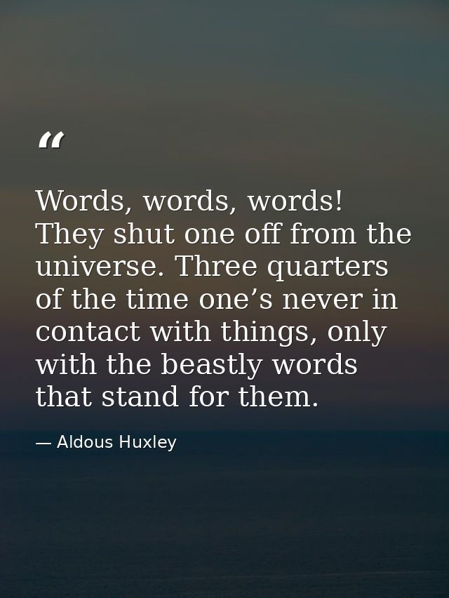 Words, words, words! They shut one off from the universe. Three quarters of the time one’s never in contact with things, — Aldous Huxley
