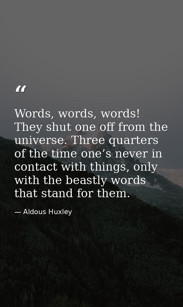 Words, words, words! They shut one off from the universe. Three quarters of the time one’s never in contact with things, — Aldous Huxley