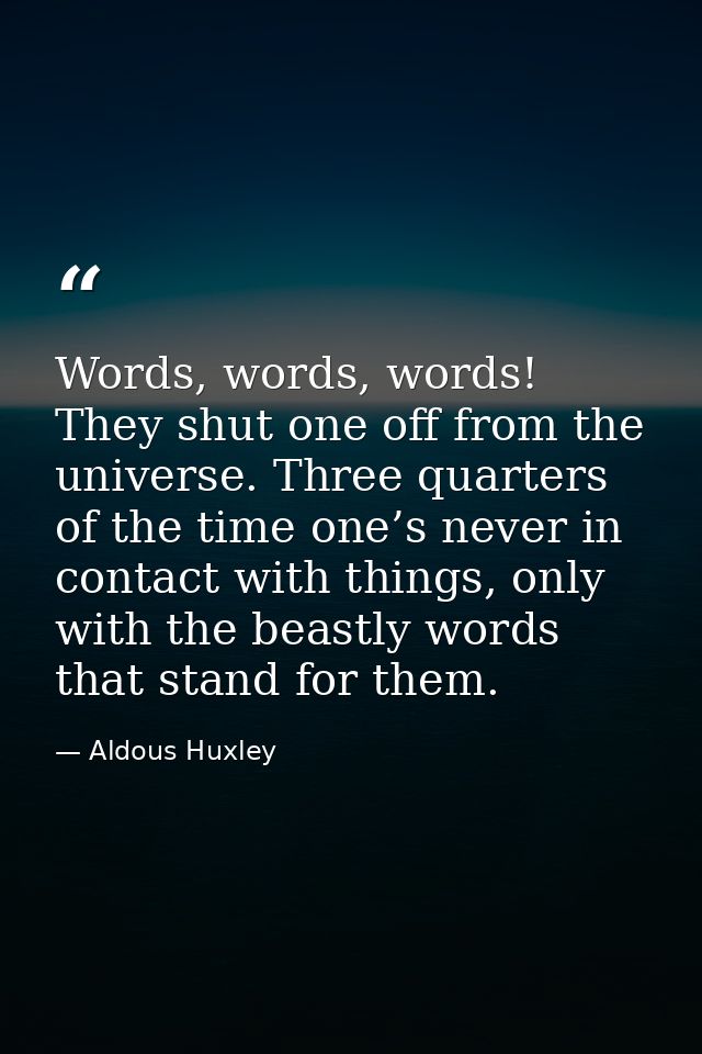 Words, words, words! They shut one off from the universe. Three quarters of the time one’s never in contact with things, — Aldous Huxley