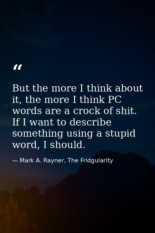 But the more I think about it, the more I think PC words are a crock of shit. If I want to describe something using a st — Mark A. Rayner, The Fridgularity