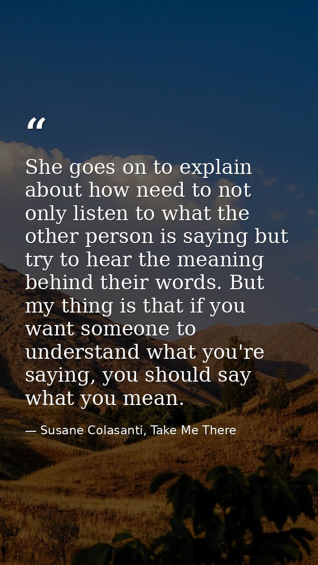 She goes on to explain about how need to not only listen to what the other person is saying but try to hear the meaning  — Susane Colasanti, Take Me There