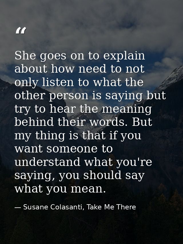 She goes on to explain about how need to not only listen to what the other person is saying but try to hear the meaning  — Susane Colasanti, Take Me There