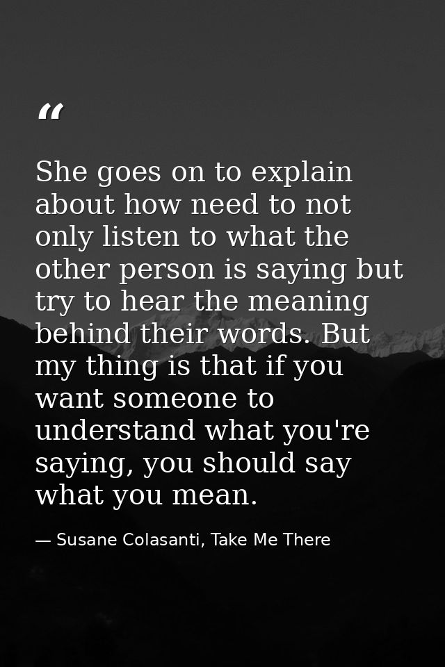 She goes on to explain about how need to not only listen to what the other person is saying but try to hear the meaning  — Susane Colasanti, Take Me There