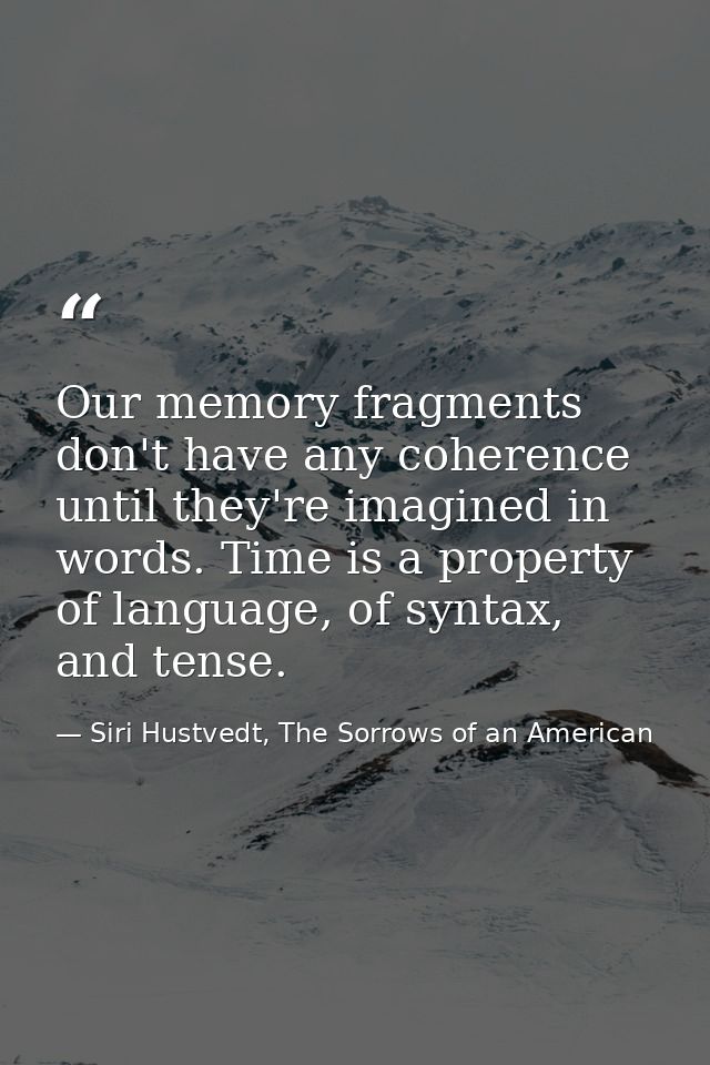Our memory fragments don't have any coherence until they're imagined in words. Time is a property of language, of syntax — Siri Hustvedt, The Sorrows of an American