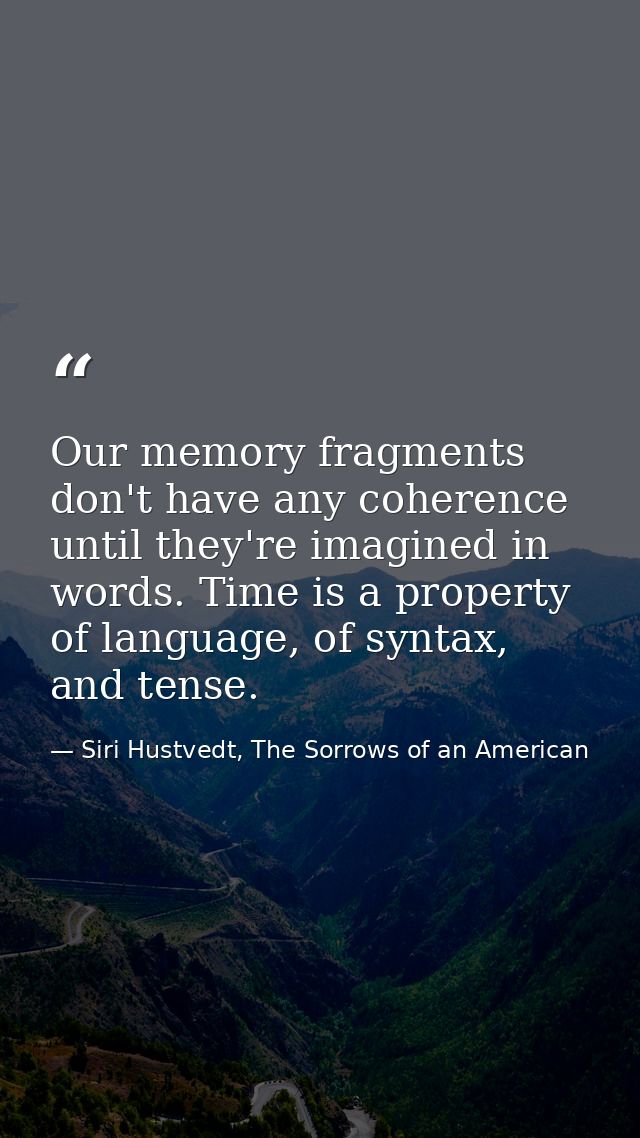 Our memory fragments don't have any coherence until they're imagined in words. Time is a property of language, of syntax — Siri Hustvedt, The Sorrows of an American