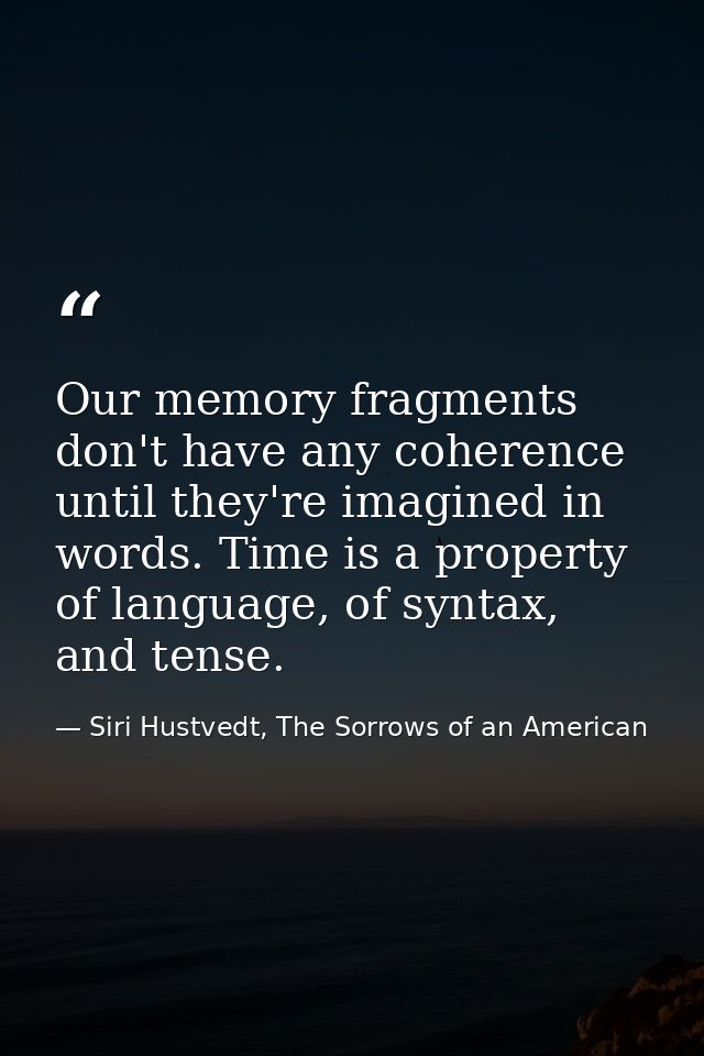 Our memory fragments don't have any coherence until they're imagined in words. Time is a property of language, of syntax — Siri Hustvedt, The Sorrows of an American