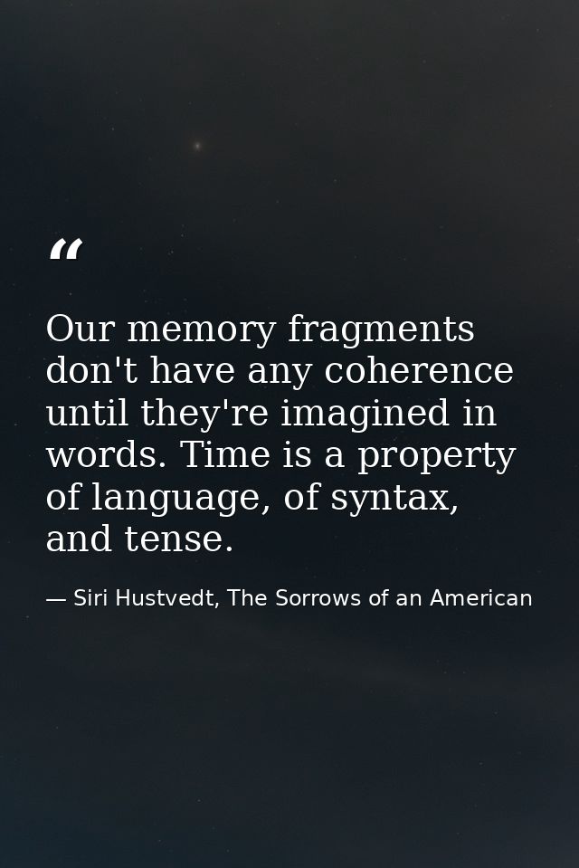 Our memory fragments don't have any coherence until they're imagined in words. Time is a property of language, of syntax — Siri Hustvedt, The Sorrows of an American