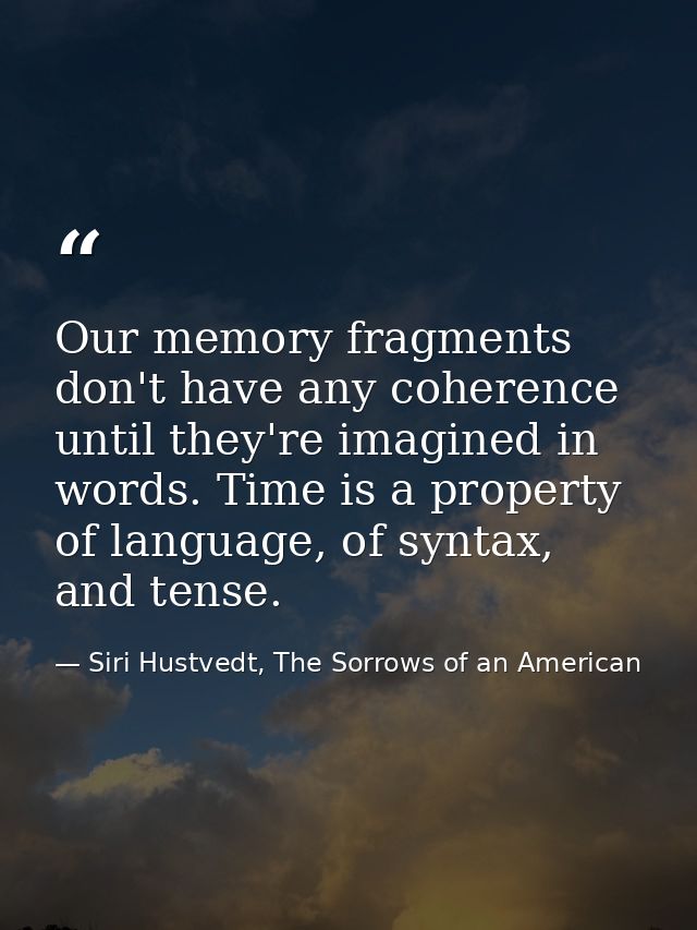 Our memory fragments don't have any coherence until they're imagined in words. Time is a property of language, of syntax — Siri Hustvedt, The Sorrows of an American