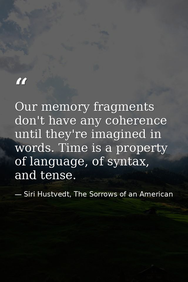 Our memory fragments don't have any coherence until they're imagined in words. Time is a property of language, of syntax — Siri Hustvedt, The Sorrows of an American