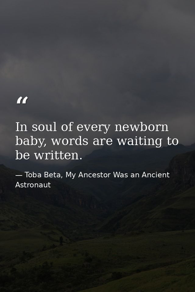 In soul of every newborn baby, words are waiting to be written. — Toba Beta, My Ancestor Was an Ancient Astronaut