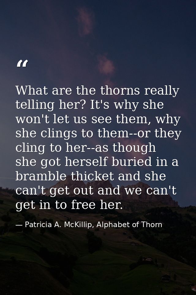 What are the thorns really telling her? It's why she won't let us see them, why she clings to them--or they cling to her — Patricia A. McKillip, Alphabet of Thorn