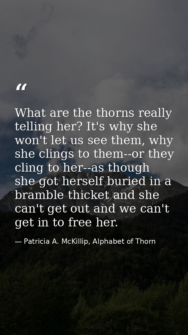 What are the thorns really telling her? It's why she won't let us see them, why she clings to them--or they cling to her — Patricia A. McKillip, Alphabet of Thorn
