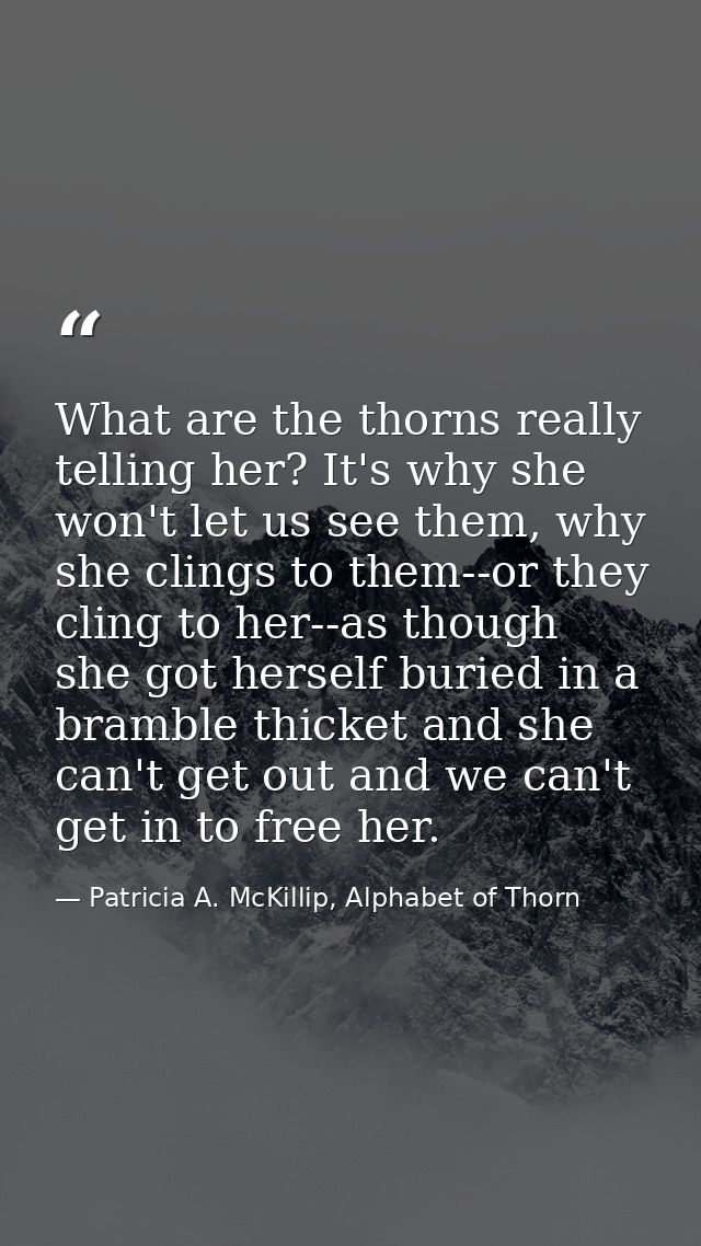 What are the thorns really telling her? It's why she won't let us see them, why she clings to them--or they cling to her — Patricia A. McKillip, Alphabet of Thorn