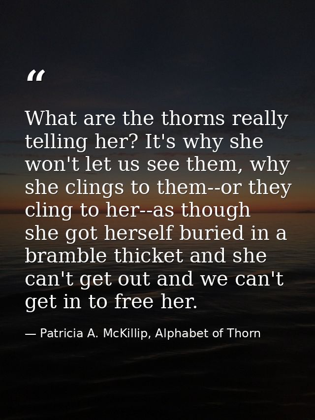 What are the thorns really telling her? It's why she won't let us see them, why she clings to them--or they cling to her — Patricia A. McKillip, Alphabet of Thorn