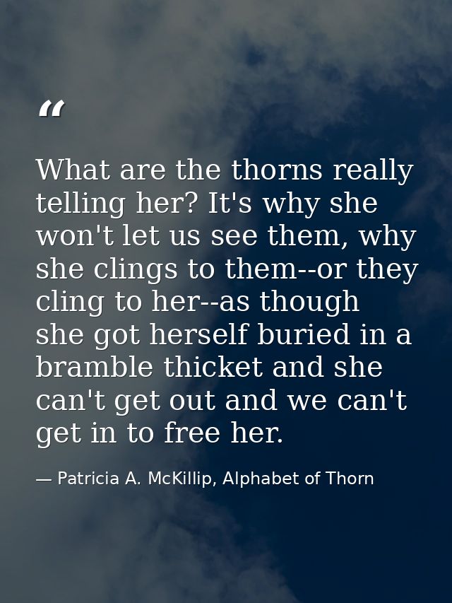 What are the thorns really telling her? It's why she won't let us see them, why she clings to them--or they cling to her — Patricia A. McKillip, Alphabet of Thorn
