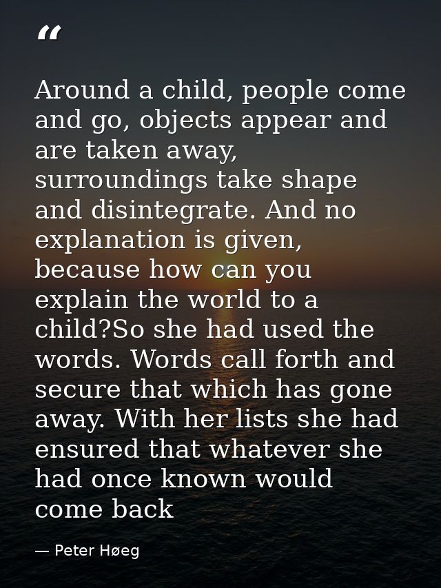 Around a child, people come and go, objects appear and are taken away, surroundings take shape and disintegrate. And no  — Peter Høeg