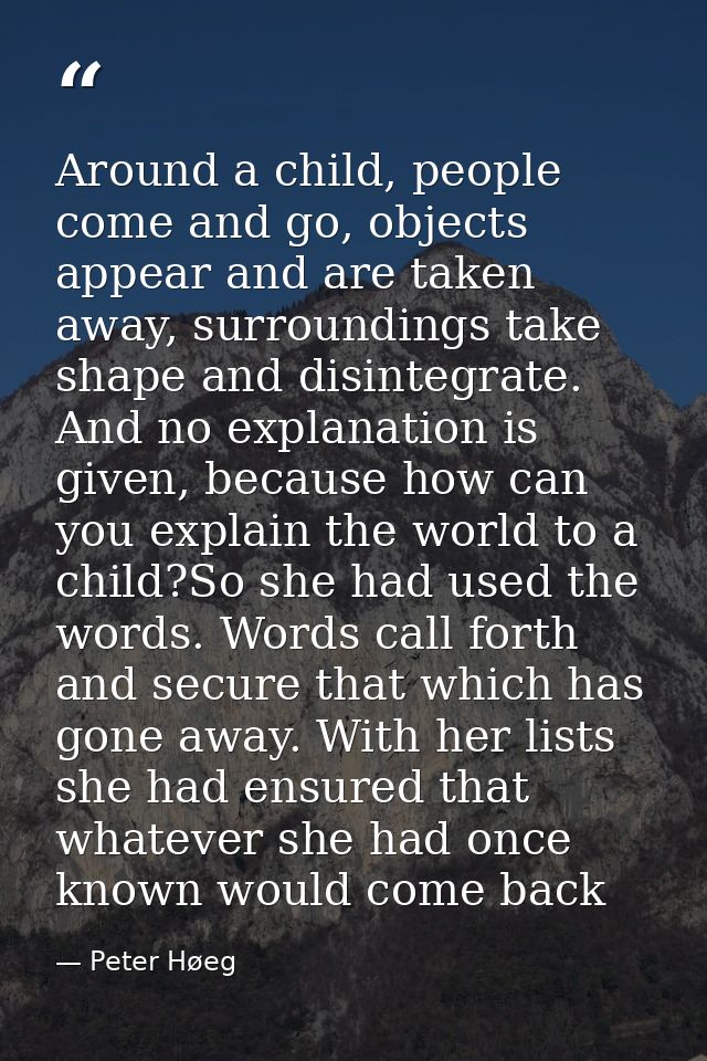 Around a child, people come and go, objects appear and are taken away, surroundings take shape and disintegrate. And no  — Peter Høeg