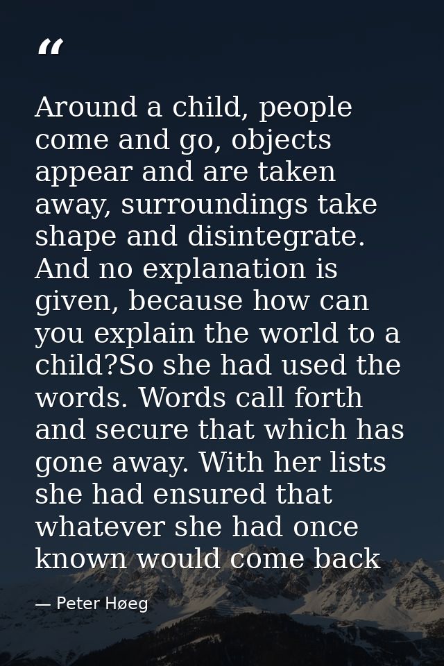 Around a child, people come and go, objects appear and are taken away, surroundings take shape and disintegrate. And no  — Peter Høeg