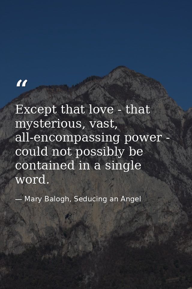 Except that love - that mysterious, vast, all-encompassing power - could not possibly be contained in a single word. — Mary Balogh, Seducing an Angel