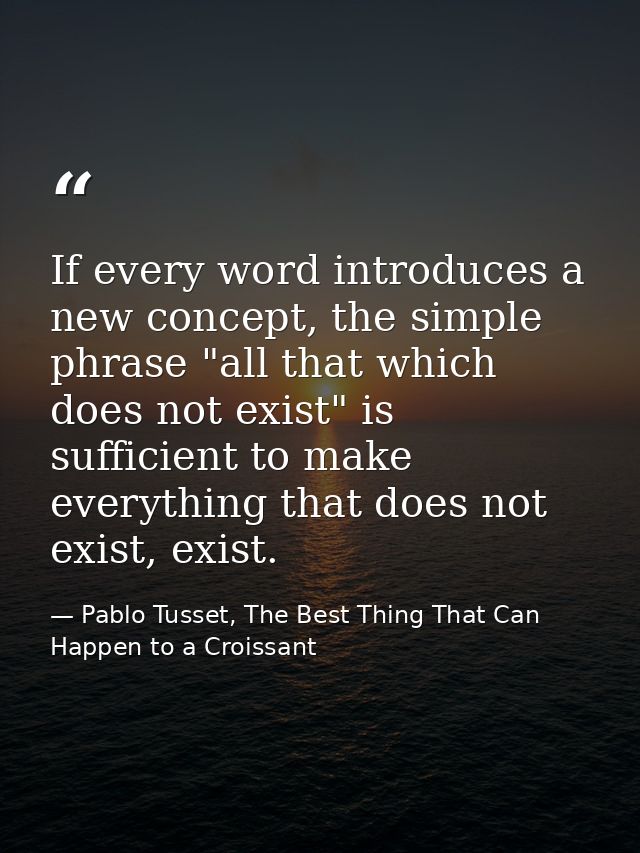 If every word introduces a new concept, the simple phrase "all that which does not exist" is sufficient to make everythi — Pablo Tusset, The Best Thing That Can Happen to a Croissant